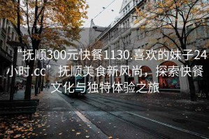 “撫順300元快餐1130.喜歡的妹子24小時.cc”撫順美食新風尚，探索快餐文化與獨特體驗之旅