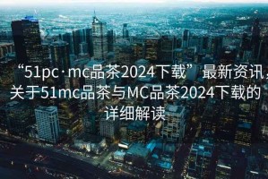 “51pc·mc品茶2024下載”最新資訊，關(guān)于51mc品茶與MC品茶2024下載的詳細(xì)解讀