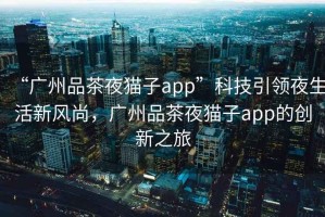 “廣州品茶夜貓子app”科技引領(lǐng)夜生活新風(fēng)尚，廣州品茶夜貓子app的創(chuàng)新之旅