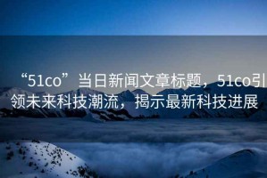 “51co”當(dāng)日新聞文章標(biāo)題，51co引領(lǐng)未來科技潮流，揭示最新科技進(jìn)展