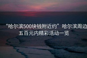 “哈爾濱500塊錢附近約”哈爾濱周邊五百元內(nèi)精彩活動(dòng)一覽