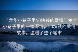 “龍華小巷子里50塊錢的愛情”龍華小巷子里的一縷深情，50塊錢的愛情故事，溫暖了整個(gè)城市