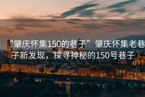 “肇慶懷集150的巷子”肇慶懷集老巷子新發(fā)現(xiàn)，探尋神秘的150號(hào)巷子