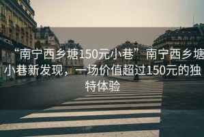 “南寧西鄉(xiāng)塘150元小巷”南寧西鄉(xiāng)塘小巷新發(fā)現(xiàn)，一場價值超過150元的獨特體驗