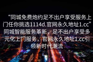 “同城免費炮約足不出戶享受服務上門任你挑選1114d.官網(wǎng)永久地址1.cc”同城智能服務革新，足不出戶享受多元化上門服務，官網(wǎng)永久地址1.cc引領新時代潮流