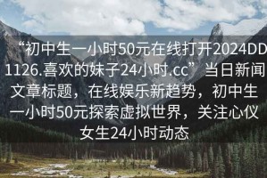 “初中生一小時(shí)50元在線打開(kāi)2024DD1126.喜歡的妹子24小時(shí).cc”當(dāng)日新聞文章標(biāo)題，在線娛樂(lè)新趨勢(shì)，初中生一小時(shí)50元探索虛擬世界，關(guān)注心儀女生24小時(shí)動(dòng)態(tài)