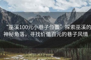 “巫溪100元小巷子位置”探索巫溪的神秘角落，尋找價(jià)值百元的巷子風(fēng)情