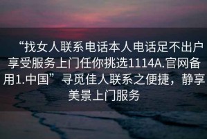 “找女人聯(lián)系電話本人電話足不出戶享受服務(wù)上門任你挑選1114A.官網(wǎng)備用1.中國”尋覓佳人聯(lián)系之便捷，靜享美景上門服務(wù)