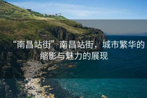“南昌站街”南昌站街，城市繁華的縮影與魅力的展現(xiàn)