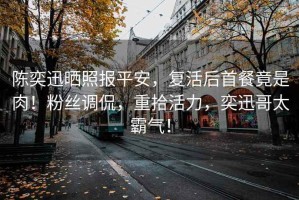 陳奕迅曬照?qǐng)?bào)平安，復(fù)活后首餐竟是肉！粉絲調(diào)侃，重拾活力，奕迅哥太霸氣！