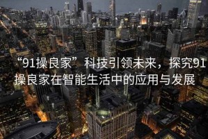 “91操良家”科技引領(lǐng)未來(lái)，探究91操良家在智能生活中的應(yīng)用與發(fā)展
