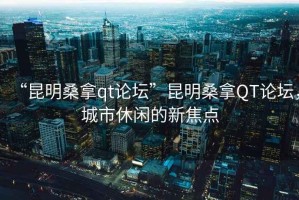 “昆明桑拿qt論壇”昆明桑拿QT論壇，城市休閑的新焦點