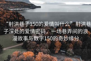 “射洪巷子150的愛情叫什么”射洪巷子深處的愛情密碼，一場(chǎng)巷弄間的浪漫故事與數(shù)字150的奇妙緣分