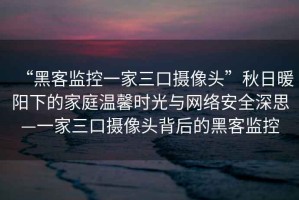 “黑客監(jiān)控一家三口攝像頭”秋日暖陽下的家庭溫馨時光與網(wǎng)絡安全深思—一家三口攝像頭背后的黑客監(jiān)控