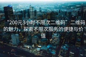“200元3小時(shí)不限次二維碼”二維碼的魅力，探索不限次服務(wù)的便捷與價(jià)值