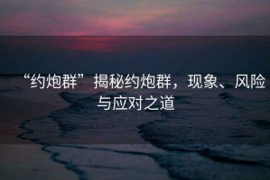 “約炮群”揭秘約炮群，現(xiàn)象、風險與應對之道