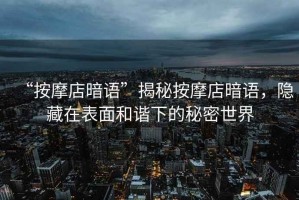 “按摩店暗語(yǔ)”揭秘按摩店暗語(yǔ)，隱藏在表面和諧下的秘密世界