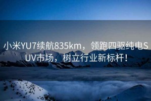 小米YU7續(xù)航835km，領跑四驅(qū)純電SUV市場，樹立行業(yè)新標桿！