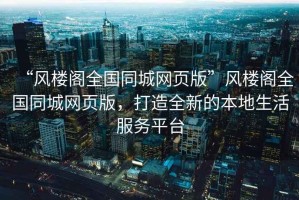 “風(fēng)樓閣全國同城網(wǎng)頁版”風(fēng)樓閣全國同城網(wǎng)頁版，打造全新的本地生活服務(wù)平臺(tái)