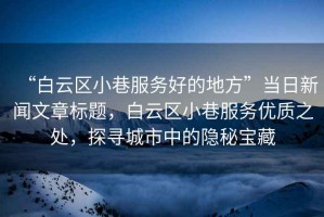 “白云區(qū)小巷服務(wù)好的地方”當(dāng)日新聞文章標(biāo)題，白云區(qū)小巷服務(wù)優(yōu)質(zhì)之處，探尋城市中的隱秘寶藏