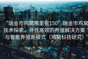 “瑞金市雞窩哪里有150”瑞金市雞窩技術(shù)探索，尋找高效的養(yǎng)殖解決方案與智能養(yǎng)殖新模式（雞窩科技研究）