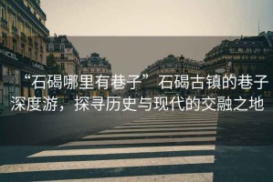 “石碣哪里有巷子”石碣古鎮(zhèn)的巷子深度游，探尋歷史與現(xiàn)代的交融之地