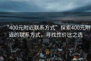 “400元附近聯(lián)系方式”探索400元附近的聯(lián)系方式，尋找性?xún)r(jià)比之選