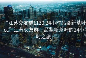 “江蘇交友群1130.24小時品鑒新茶葉.cc”江蘇交友群，品鑒新茶葉的24小時之旅