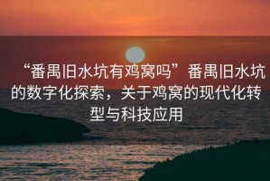 “番禺舊水坑有雞窩嗎”番禺舊水坑的數(shù)字化探索，關(guān)于雞窩的現(xiàn)代化轉(zhuǎn)型與科技應(yīng)用