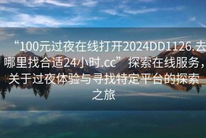 “100元過夜在線打開2024DD1126.去哪里找合適24小時(shí).cc”探索在線服務(wù)，關(guān)于過夜體驗(yàn)與尋找特定平臺(tái)的探索之旅