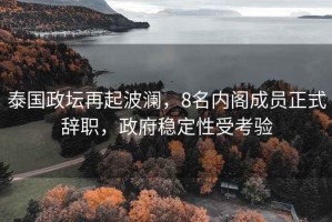 泰國(guó)政壇再起波瀾，8名內(nèi)閣成員正式辭職，政府穩(wěn)定性受考驗(yàn)