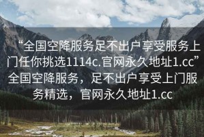“全國空降服務(wù)足不出戶享受服務(wù)上門任你挑選1114c.官網(wǎng)永久地址1.cc”全國空降服務(wù)，足不出戶享受上門服務(wù)精選，官網(wǎng)永久地址1.cc