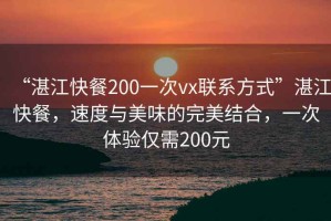 “湛江快餐200一次vx聯(lián)系方式”湛江快餐，速度與美味的完美結(jié)合，一次體驗僅需200元