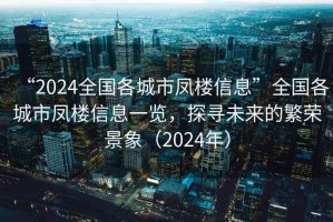“2024全國(guó)各城市鳳樓信息”全國(guó)各城市鳳樓信息一覽，探尋未來(lái)的繁榮景象（2024年）