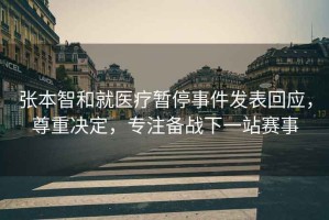 張本智和就醫(yī)療暫停事件發(fā)表回應(yīng)，尊重決定，專注備戰(zhàn)下一站賽事