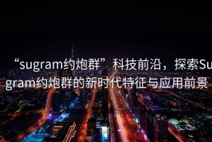 “sugram約炮群”科技前沿，探索Sugram約炮群的新時代特征與應(yīng)用前景