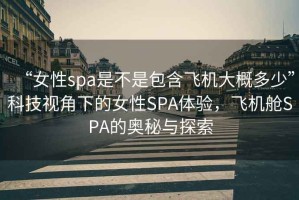 “女性spa是不是包含飛機(jī)大概多少”科技視角下的女性SPA體驗(yàn)，飛機(jī)艙SPA的奧秘與探索