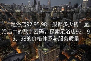 “足浴店92,95,98一般都多少錢”足浴店中的數(shù)字密碼，探索足浴店92、95、98的價(jià)格體系與服務(wù)質(zhì)量