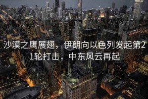 沙漠之鷹展翅，伊朗向以色列發(fā)起第21輪打擊，中東風(fēng)云再起