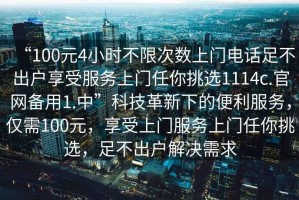 “100元4小時不限次數(shù)上門電話足不出戶享受服務(wù)上門任你挑選1114c.官網(wǎng)備用1.中”科技革新下的便利服務(wù)，僅需100元，享受上門服務(wù)上門任你挑選，足不出戶解決需求