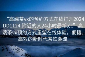“高端茶vx的預(yù)約方式在線打開(kāi)2024DD1124.附近的人24小時(shí)最新.cc”高端茶vx預(yù)約方式重塑在線體驗(yàn)，便捷、高效的新時(shí)代茶飲潮流