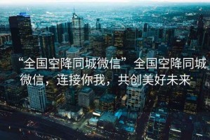 “全國空降同城微信”全國空降同城微信，連接你我，共創(chuàng)美好未來