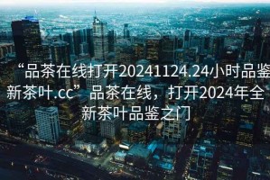 “品茶在線打開20241124.24小時(shí)品鑒新茶葉.cc”品茶在線，打開2024年全新茶葉品鑒之門