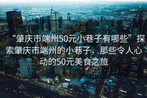 “肇慶市端州50元小巷子有哪些”探索肇慶市端州的小巷子，那些令人心動的50元美食之旅