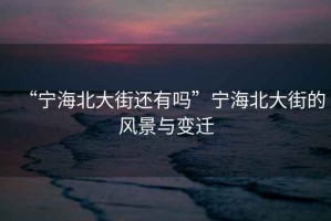 “寧海北大街還有嗎”寧海北大街的風(fēng)景與變遷