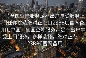 “全國空降服務(wù)足不出戶享受服務(wù)上門任你挑選絕對正點1123BBC.官網(wǎng)備用1.中國”全國空降服務(wù)，足不出戶享受上門服務(wù)，多樣選擇，絕對正點—1123BBC官網(wǎng)備用