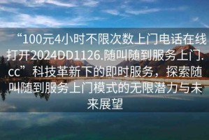 “100元4小時(shí)不限次數(shù)上門電話在線打開(kāi)2024DD1126.隨叫隨到服務(wù)上門.cc”科技革新下的即時(shí)服務(wù)，探索隨叫隨到服務(wù)上門模式的無(wú)限潛力與未來(lái)展望