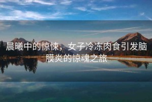 晨曦中的驚悚，女子冷凍肉食引發(fā)腦膜炎的驚魂之旅