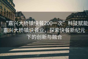 “嘉興大橋鎮(zhèn)快餐200一次”科技賦能嘉興大橋鎮(zhèn)快餐業(yè)，探索快餐新紀元下的創(chuàng)新與融合