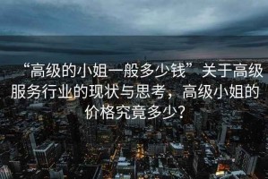 “高級(jí)的小姐一般多少錢”關(guān)于高級(jí)服務(wù)行業(yè)的現(xiàn)狀與思考，高級(jí)小姐的價(jià)格究竟多少？